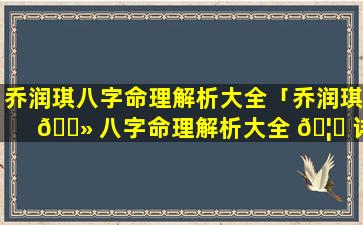 乔润琪八字命理解析大全「乔润琪 🌻 八字命理解析大全 🦍 详解」